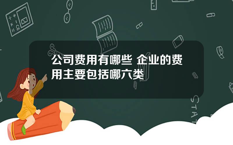 公司费用有哪些 企业的费用主要包括哪六类